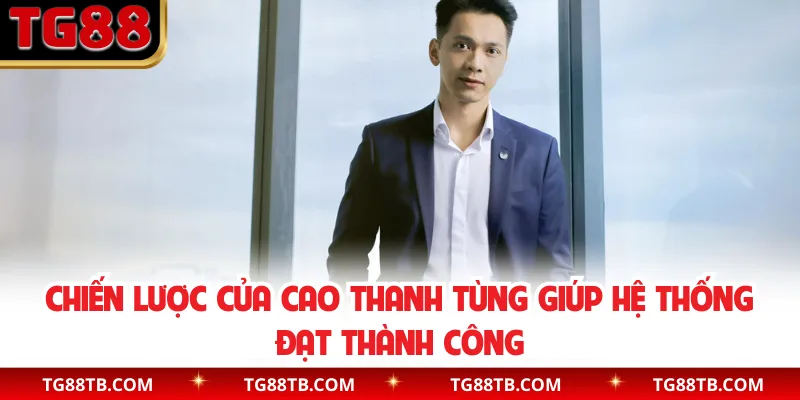 Chiến lược của Cao Thanh Tùng giúp hệ thống đạt thành công